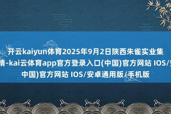 开云kaiyun体育2025年9月2日陕西朱雀实业集团有限公司价钱行情-kai云体育app官方登录入口(中国)官方网站 IOS/安卓通用版/手机版