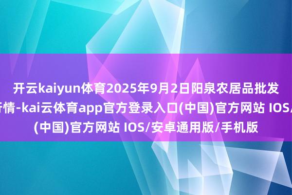 开云kaiyun体育2025年9月2日阳泉农居品批发市集有限公司价钱行情-kai云体育app官方登录入口(中国)官方网站 IOS/安卓通用版/手机版