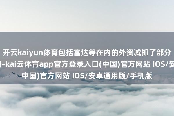 开云kaiyun体育包括富达等在内的外资减抓了部分重仓生物医药公司-kai云体育app官方登录入口(中国)官方网站 IOS/安卓通用版/手机版