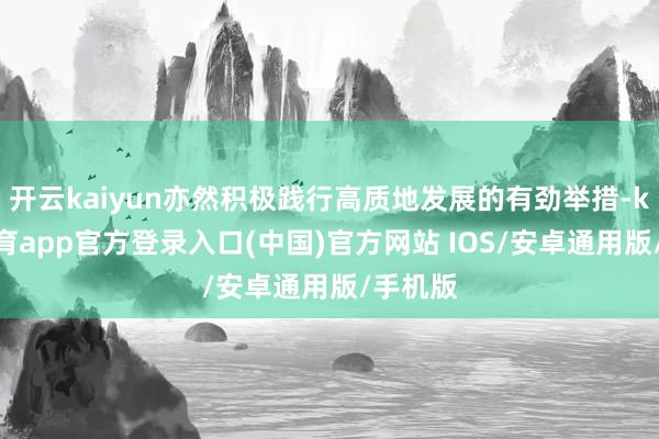 开云kaiyun亦然积极践行高质地发展的有劲举措-kai云体育app官方登录入口(中国)官方网站 IOS/安卓通用版/手机版