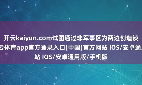 开云kaiyun.com试图通过非军事区为两边创造谈判空间-kai云体育app官方登录入口(中国)官方网站 IOS/安卓通用版/手机版