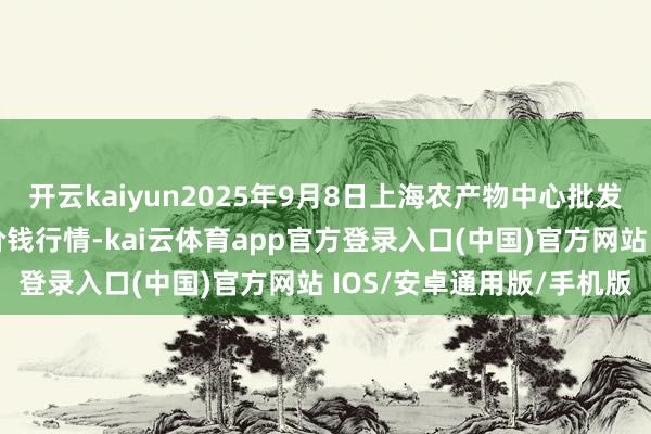 开云kaiyun2025年9月8日上海农产物中心批发阛阓盘算惩办有限公司价钱行情-kai云体育app官方登录入口(中国)官方网站 IOS/安卓通用版/手机版