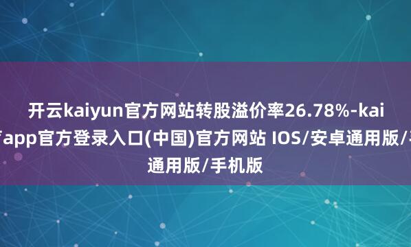 开云kaiyun官方网站转股溢价率26.78%-kai云体育app官方登录入口(中国)官方网站 IOS/安卓通用版/手机版