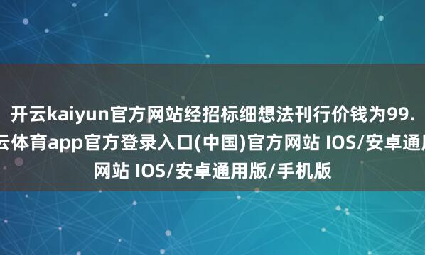 开云kaiyun官方网站经招标细想法刊行价钱为99.683元-kai云体育app官方登录入口(中国)官方网站 IOS/安卓通用版/手机版