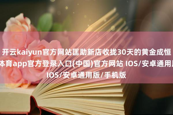开云kaiyun官方网站匡助新店收拢30天的黄金成恒久-kai云体育app官方登录入口(中国)官方网站 IOS/安卓通用版/手机版