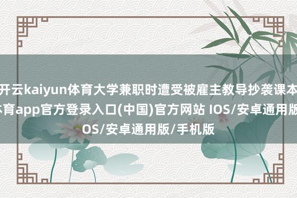 开云kaiyun体育大学兼职时遭受被雇主教导抄袭课本-kai云体育app官方登录入口(中国)官方网站 IOS/安卓通用版/手机版