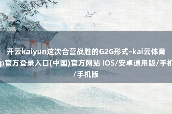 开云kaiyun这次合营战胜的G2G形式-kai云体育app官方登录入口(中国)官方网站 IOS/安卓通用版/手机版
