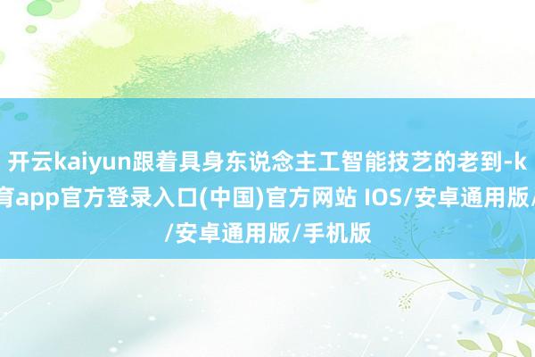 开云kaiyun跟着具身东说念主工智能技艺的老到-kai云体育app官方登录入口(中国)官方网站 IOS/安卓通用版/手机版