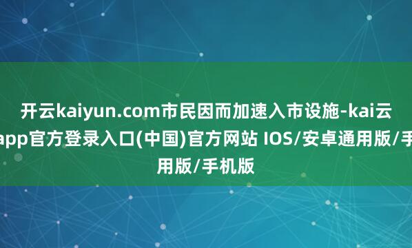开云kaiyun.com市民因而加速入市设施-kai云体育app官方登录入口(中国)官方网站 IOS/安卓通用版/手机版