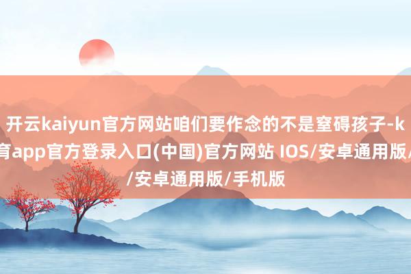 开云kaiyun官方网站咱们要作念的不是窒碍孩子-kai云体育app官方登录入口(中国)官方网站 IOS/安卓通用版/手机版