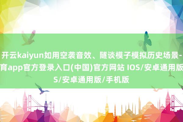 开云kaiyun如用空袭音效、隧谈模子模拟历史场景-kai云体育app官方登录入口(中国)官方网站 IOS/安卓通用版/手机版