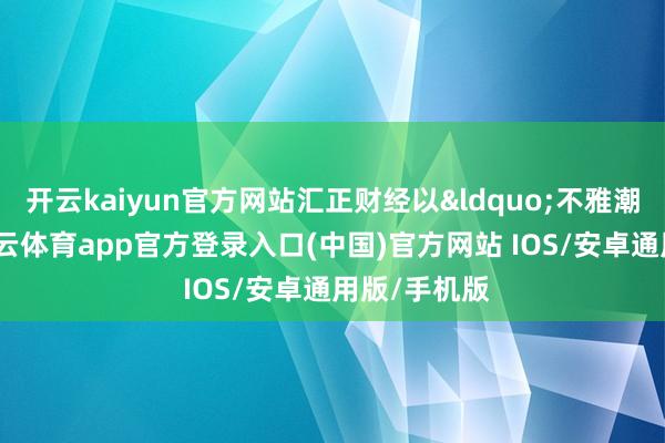 开云kaiyun官方网站汇正财经以&ldquo;不雅潮谋新策-kai云体育app官方登录入口(中国)官方网站 IOS/安卓通用版/手机版