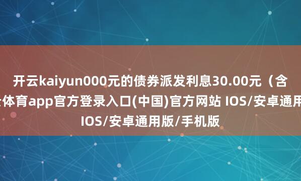 开云kaiyun000元的债券派发利息30.00元（含税）-kai云体育app官方登录入口(中国)官方网站 IOS/安卓通用版/手机版