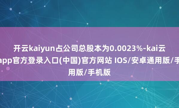 开云kaiyun占公司总股本为0.0023%-kai云体育app官方登录入口(中国)官方网站 IOS/安卓通用版/手机版