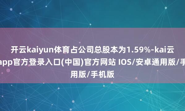 开云kaiyun体育占公司总股本为1.59%-kai云体育app官方登录入口(中国)官方网站 IOS/安卓通用版/手机版