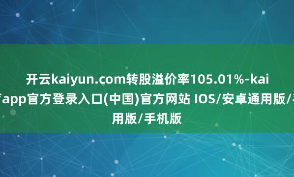 开云kaiyun.com转股溢价率105.01%-kai云体育app官方登录入口(中国)官方网站 IOS/安卓通用版/手机版