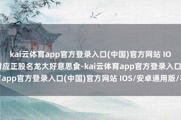 kai云体育app官方登录入口(中国)官方网站 IOS/安卓通用版/手机版对应正股名龙大好意思食-kai云体育app官方登录入口(中国)官方网站 IOS/安卓通用版/手机版