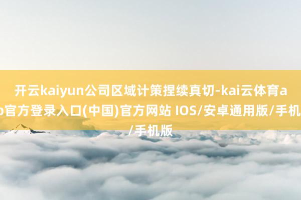 开云kaiyun公司区域计策捏续真切-kai云体育app官方登录入口(中国)官方网站 IOS/安卓通用版/手机版