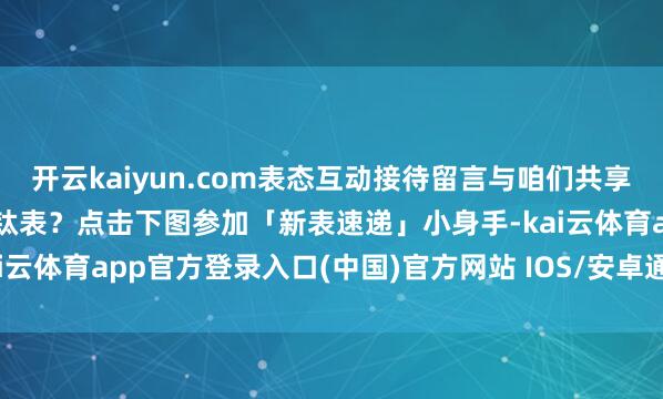 开云kaiyun.com表态互动接待留言与咱们共享钛表你追了吗?买了哪些钛表?点击下图参加「新表速递」小身手-kai云体育app官方登录入口(中国)官方网站 IOS/安卓通用版/手机版