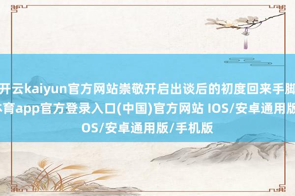 开云kaiyun官方网站崇敬开启出谈后的初度回来手脚-kai云体育app官方登录入口(中国)官方网站 IOS/安卓通用版/手机版