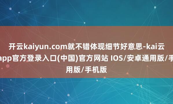 开云kaiyun.com就不错体现细节好意思-kai云体育app官方登录入口(中国)官方网站 IOS/安卓通用版/手机版