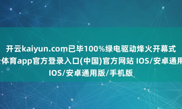 开云kaiyun.com已毕100%绿电驱动烽火开幕式火把-kai云体育app官方登录入口(中国)官方网站 IOS/安卓通用版/手机版