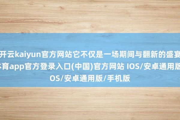 开云kaiyun官方网站它不仅是一场期间与翻新的盛宴-kai云体育app官方登录入口(中国)官方网站 IOS/安卓通用版/手机版