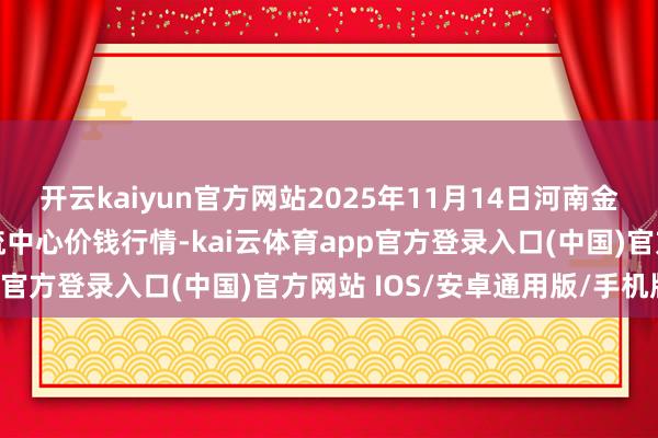 开云kaiyun官方网站2025年11月14日河南金牛大别山农产物当代物流中心价钱行情-kai云体育app官方登录入口(中国)官方网站 IOS/安卓通用版/手机版