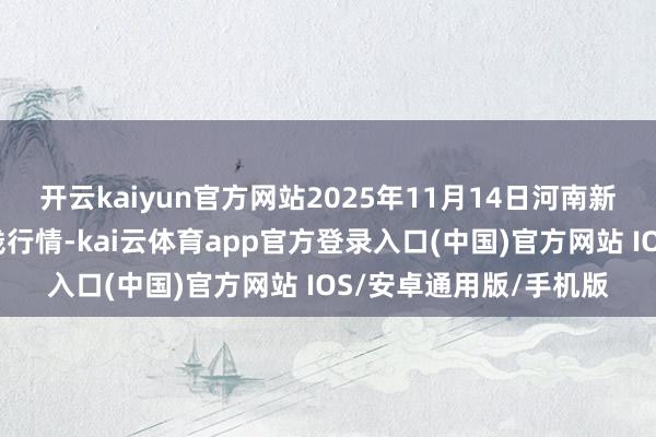 开云kaiyun官方网站2025年11月14日河南新野县蔬菜批发阛阓价钱行情-kai云体育app官方登录入口(中国)官方网站 IOS/安卓通用版/手机版