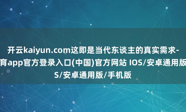 开云kaiyun.com这即是当代东谈主的真实需求-kai云体育app官方登录入口(中国)官方网站 IOS/安卓通用版/手机版