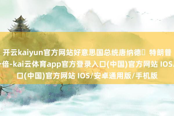开云kaiyun官方网站好意思国总统唐纳德・特朗普将入口铝关税擢升一倍-kai云体育app官方登录入口(中国)官方网站 IOS/安卓通用版/手机版