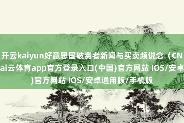 开云kaiyun好意思国破费者新闻与买卖频说念（CNBC）18日称-kai云体育app官方登录入口(中国)官方网站 IOS/安卓通用版/手机版