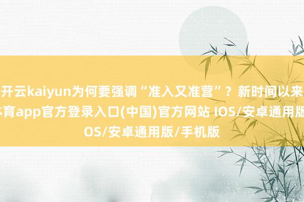 开云kaiyun为何要强调“准入又准营”？新时间以来-kai云体育app官方登录入口(中国)官方网站 IOS/安卓通用版/手机版