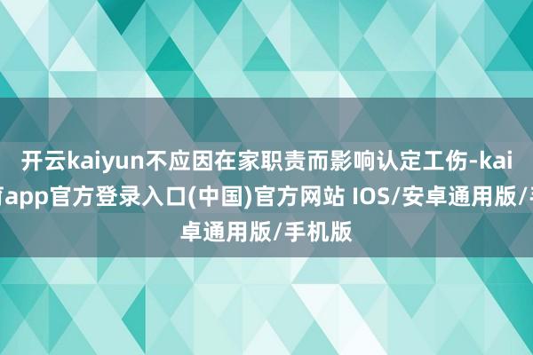开云kaiyun不应因在家职责而影响认定工伤-kai云体育app官方登录入口(中国)官方网站 IOS/安卓通用版/手机版