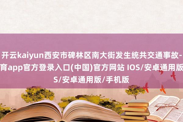 开云kaiyun西安市碑林区南大街发生统共交通事故-kai云体育app官方登录入口(中国)官方网站 IOS/安卓通用版/手机版