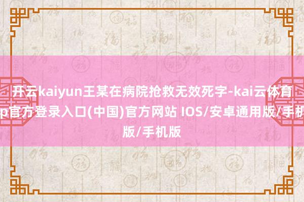 开云kaiyun王某在病院抢救无效死字-kai云体育app官方登录入口(中国)官方网站 IOS/安卓通用版/手机版