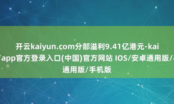 开云kaiyun.com分部溢利9.41亿港元-kai云体育app官方登录入口(中国)官方网站 IOS/安卓通用版/手机版