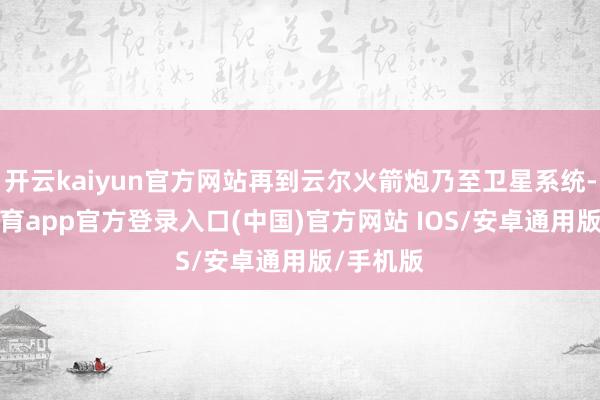 开云kaiyun官方网站再到云尔火箭炮乃至卫星系统-kai云体育app官方登录入口(中国)官方网站 IOS/安卓通用版/手机版