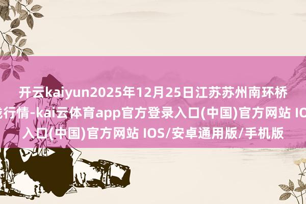 开云kaiyun2025年12月25日江苏苏州南环桥农副居品批发阛阓价钱行情-kai云体育app官方登录入口(中国)官方网站 IOS/安卓通用版/手机版