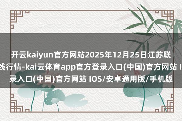 开云kaiyun官方网站2025年12月25日江苏联谊农副产物批发市集价钱行情-kai云体育app官方登录入口(中国)官方网站 IOS/安卓通用版/手机版