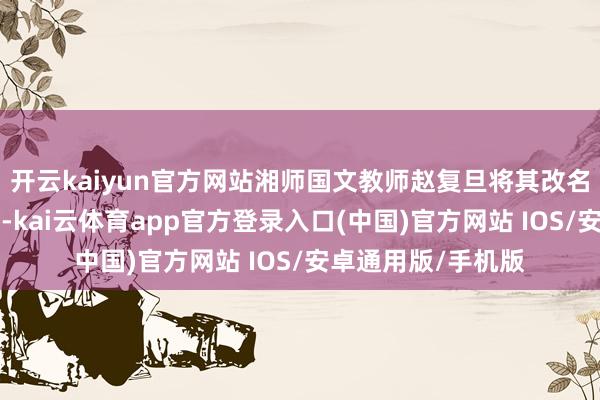 开云kaiyun官方网站湘师国文教师赵复旦将其改名为“喈喈称赞团”-kai云体育app官方登录入口(中国)官方网站 IOS/安卓通用版/手机版