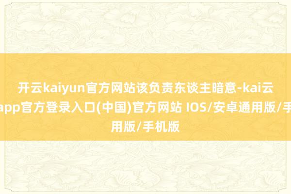 开云kaiyun官方网站 该负责东谈主暗意-kai云体育app官方登录入口(中国)官方网站 IOS/安卓通用版/手机版