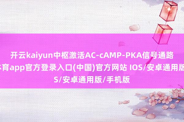 开云kaiyun中枢激活AC-cAMP-PKA信号通路-kai云体育app官方登录入口(中国)官方网站 IOS/安卓通用版/手机版