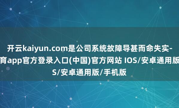 开云kaiyun.com是公司系统故障导甚而命失实-kai云体育app官方登录入口(中国)官方网站 IOS/安卓通用版/手机版