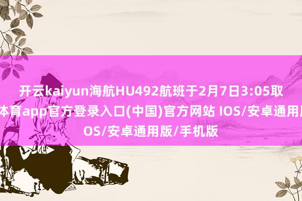 开云kaiyun海航HU492航班于2月7日3:05取消-kai云体育app官方登录入口(中国)官方网站 IOS/安卓通用版/手机版
