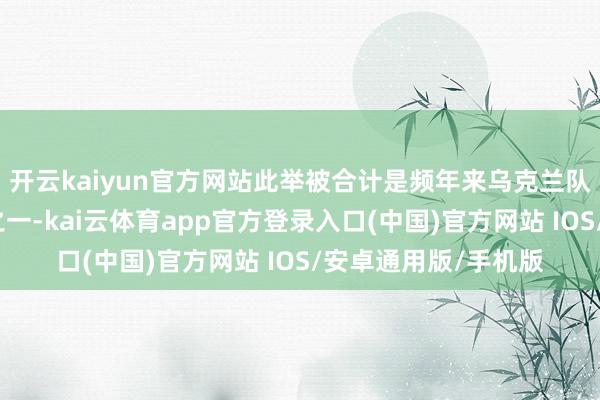 开云kaiyun官方网站此举被合计是频年来乌克兰队列最为壮大的广博之一-kai云体育app官方登录入口(中国)官方网站 IOS/安卓通用版/手机版