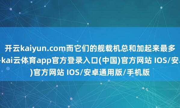 开云kaiyun.com而它们的舰载机总和加起来最多也即是一百多架-kai云体育app官方登录入口(中国)官方网站 IOS/安卓通用版/手机版