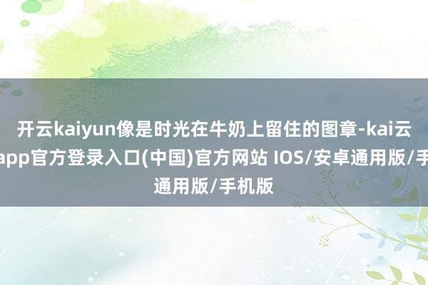 开云kaiyun像是时光在牛奶上留住的图章-kai云体育app官方登录入口(中国)官方网站 IOS/安卓通用版/手机版