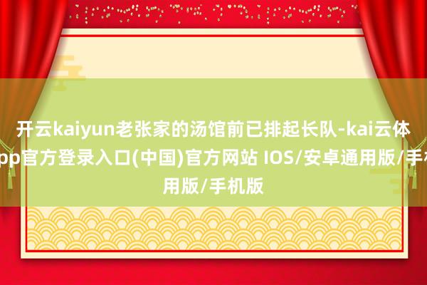 开云kaiyun老张家的汤馆前已排起长队-kai云体育app官方登录入口(中国)官方网站 IOS/安卓通用版/手机版