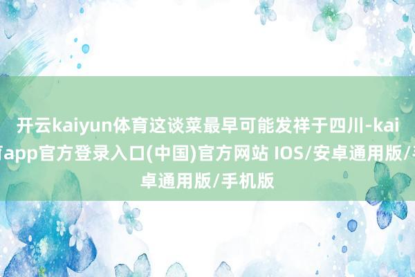 开云kaiyun体育这谈菜最早可能发祥于四川-kai云体育app官方登录入口(中国)官方网站 IOS/安卓通用版/手机版